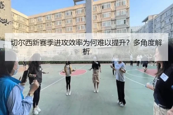 切尔西新赛季进攻效率为何难以提升？多角度解析